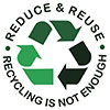 REDUCE & REUSE - RECYCLING IS NOT ENOUGH 