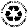  I SUPPORT RECYCLING - I WORE THIS YESTERDAY 