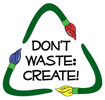  DON'T WASTE: CREATE! 